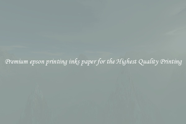 Premium epson printing inks paper for the Highest Quality Printing