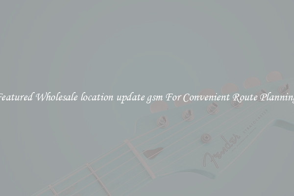 Featured Wholesale location update gsm For Convenient Route Planning 