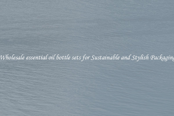 Wholesale essential oil bottle sets for Sustainable and Stylish Packaging