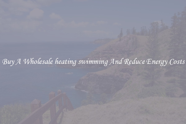Buy A Wholesale heating swimming And Reduce Energy Costs