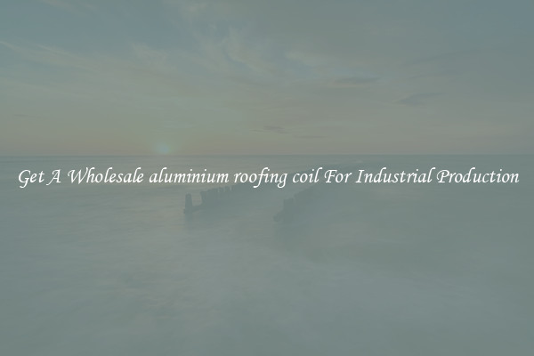 Get A Wholesale aluminium roofing coil For Industrial Production