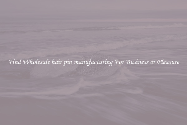 Find Wholesale hair pin manufacturing For Business or Pleasure