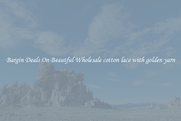Bargin Deals On Beautful Wholesale cotton lace with golden yarn
