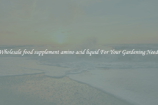 Wholesale food supplement amino acid liquid For Your Gardening Needs