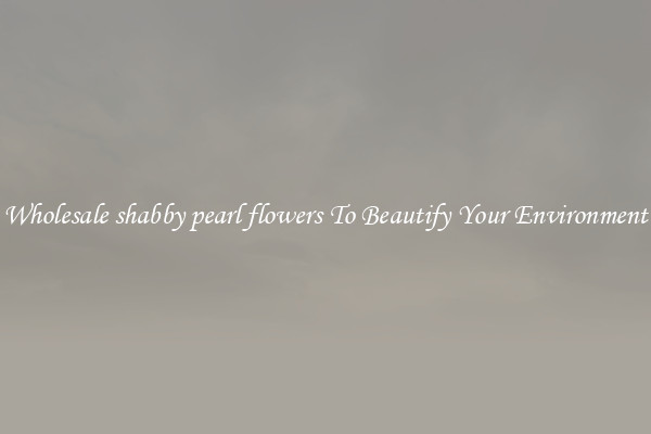 Wholesale shabby pearl flowers To Beautify Your Environment