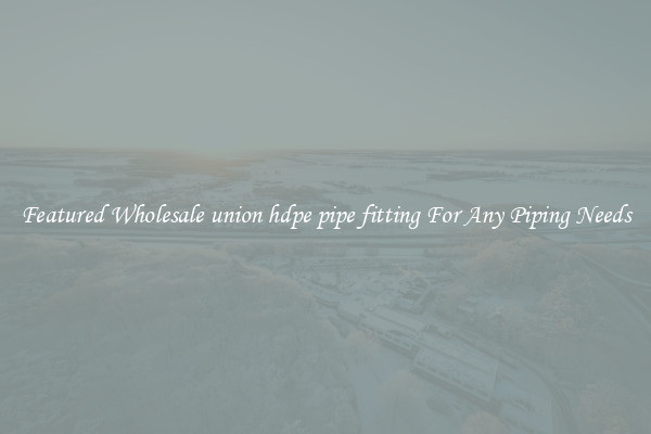 Featured Wholesale union hdpe pipe fitting For Any Piping Needs